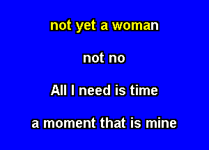 not yet a woman

not no
All I need is time

a moment that is mine