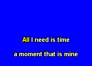 All I need is time

a moment that is mine