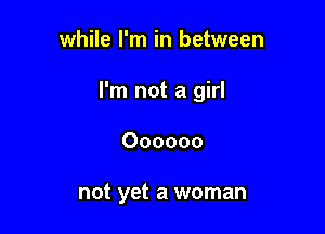 while I'm in between

I'm not a girl

Oooooo

not yet a woman