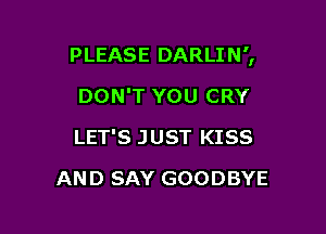 PLEASE DARLIN',

DON'T YOU CRY
LET'S JUST KISS
AND SAY GOODBYE