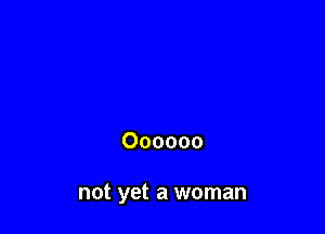 Oooooo

not yet a woman