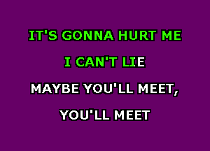 IT'S GONNA HURT ME
I CAN'T LIE

MAYBE YOU'LL MEET,

YOU'LL MEET