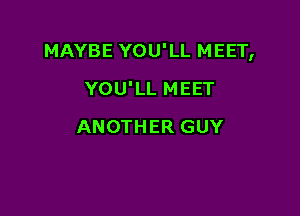 MAYBE YOU'LL MEET,

YOU'LL MEET
ANOTHER GUY