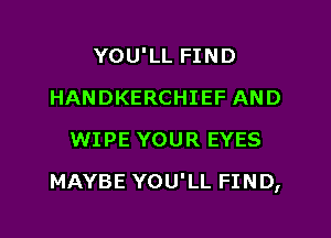 YOU'LL FIND
HANDKERCHIEF AND
WIPE YOUR EYES

MAYBE YOU'LL FIND,