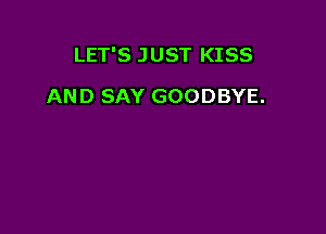 LET'S J UST KISS

AND SAY GOODBYE.