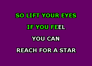 SO LIFT YOUR EYES
IF YOU FEEL
YOU CAN

REACH FOR A STAR