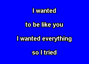 I wanted

to be like you

lwanted everything

solt ed