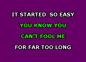 IT STARTED SO EASY
YOUKNOWYDU

CAN'T FOOL ME

FOR FAR TOO LONG