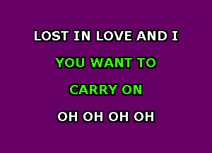 LOST IN LOVE AND I
YOU WANT TO
CARRY 0N

OH OH OH OH