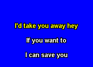 I'd take you away hey

If you want to

I can save you