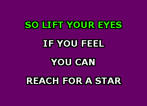 SO LIFT YOUR EYES
IF YOU FEEL
YOU CAN

REACH FOR A STAR