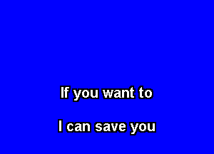 If you want to

I can save you