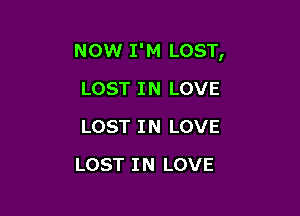 NOWr I'M LOST,

LOST IN LOVE
LOST IN LOVE
LOST IN LOVE
