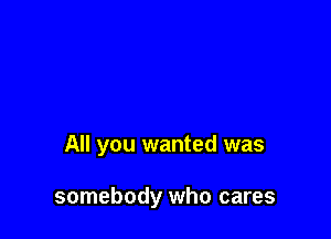 All you wanted was

somebody who cares