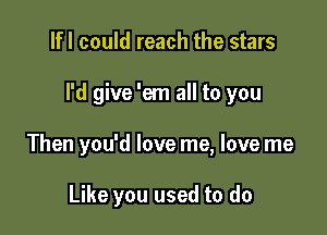 lfl could reach the stars

I'd give 'em all to you

Then you'd love me, love me

Like you used to do