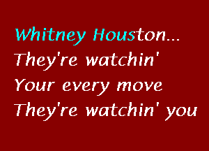 Whitney Houston...
They're watchin'

Your every move
They're watchin' you