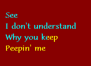 See
I don't understand

Why you keep

Peepin' me