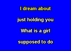 I dream about

just holding you

What is a girl

supposed to do