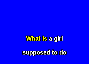 What is a girl

supposed to do