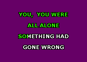 YOU, YOU WERE

ALL ALONE
SOMETHING HAD
GONE WRONG