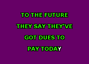 TO THE FUTURE

TH EY SAY TH EY'VE

GOT DUES TO
PAY TODAY