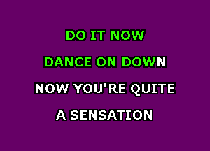 DO IT NOW
DANCE 0N DOWN

NOW YOU'RE QUITE

A SENSATION