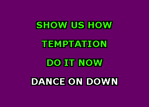 SHOW US HOW
TEMPTATION
DO IT NOW

DANCE 0N DOWN