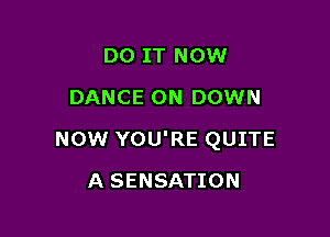 DO IT NOW
DANCE 0N DOWN

NOW YOU'RE QUITE

A SENSATION