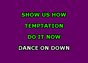 SHOW US HOW
TEMPTATION
DO IT NOW

DANCE 0N DOWN