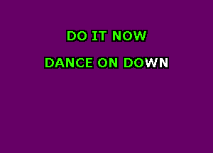 DO IT NOW

DANCE 0N DOWN