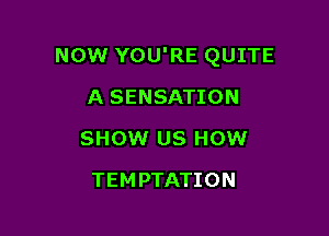 NOW YOU'RE QUITE

A SENSATION
SHOW US HOW
TEMPTATION