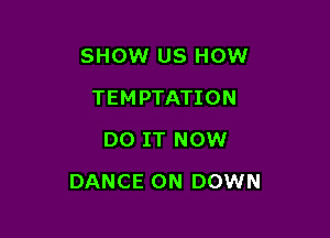 SHOW US HOW
TEMPTATION
DO IT NOW

DANCE 0N DOWN