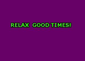 RELAX GOOD TIMES!
