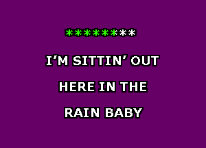 dCiCSCXCaCJKaUK

I'M SITTIN' OUT

HERE IN THE
RAIN BABY