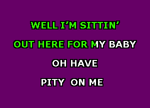 WELL I'M SITTIN'

OUT HERE FOR MY BABY
0H HAVE
PITY ON ME