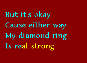 But it's okay
Cause either way
My diamond ring

Is real strong