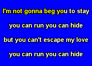 I'm not gonna beg you to stay
you can run you can hide
but you can't escape my love

you can run you can hide