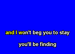 and I won't beg you to stay

you'll be finding