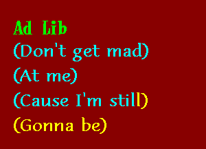 Ad Lib
(Don't get mad)

(At me)
(Cause I'm still)
(Gonna be)