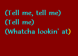 (Tell me, tell me)
(Tell me)

(Wh atcha lookin' at)