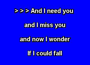 t' And I need you

and I miss you
and now I wonder

If I could fall