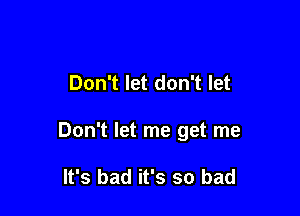 Don't let don't let

Don't let me get me

It's bad it's so bad