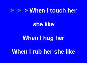 .3 r t- When I touch her

she like

When I hug her

When I rub her she like