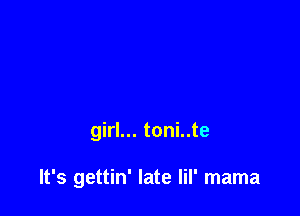 girl... toni..te

It's gettin' late lil' mama