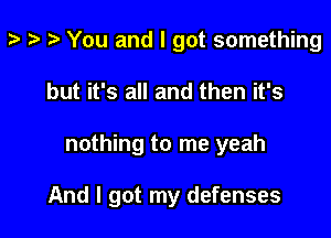 p t- You and I got something

but it's all and then it's

nothing to me yeah

And I got my defenses