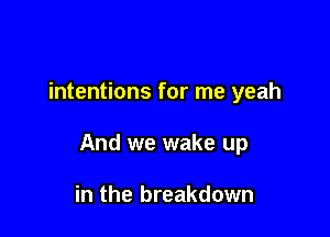 intentions for me yeah

And we wake up

in the breakdown