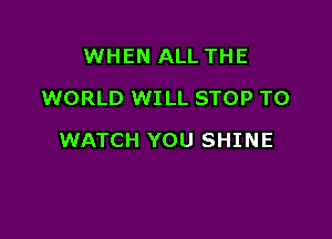 WHEN ALL THE
WORLD WILL STOP TO

WATCH YOU SHINE
