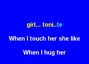 girl... toni..te

When I touch her she like

When I hug her