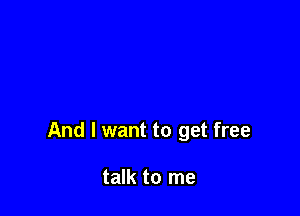 And I want to get free

talk to me