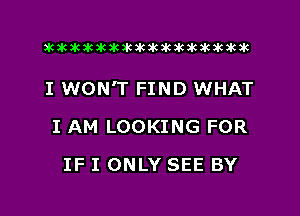 3K3k3k3kakbkak3ktkikikik3kikakak

I WON'T FIND WHAT

I AM LOOKING FOR
IF I ONLY SEE BY